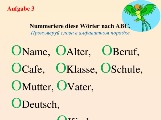 Aufgabe 3 Nummeriere diese Wörter nach ABC. Пронумеруй слова в алфавитном порядке. O Name, O Alter, O Beruf, O Cafe, O Klasse, O Schule, O Mutter, O Vater, O Deutsch,  O Kind 