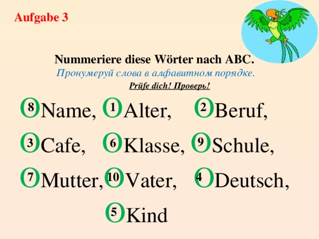 Aufgabe 3 Nummeriere diese Wörter nach ABC. Пронумеруй слова в алфавитном порядке. O Name, O Alter, O Beruf, O Cafe, O Klasse, O Schule, O Mutter, O Vater, O Deutsch,  O Kind Prüfe dich! Проверь! 8 1 2  9 3 6 4 7 10 5 