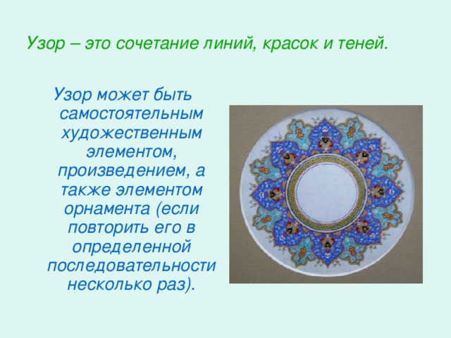 Узор – это сочетание линий, красок и теней. Узор может быть самостоятельным художественным элементом, произведением, а также элементом орнамента (если повторить его в определенной последовательности несколько раз).  