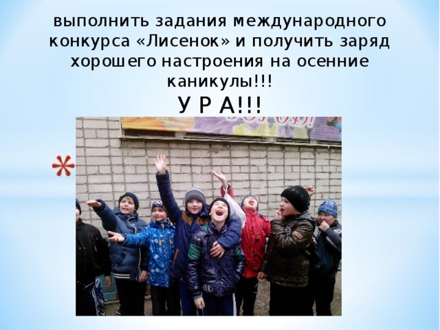 выполнить задания международного конкурса «Лисенок» и получить заряд хорошего настроения на осенние каникулы!!!  У Р А!!! 