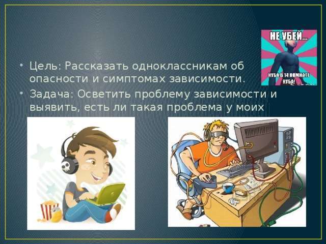 Цель: Рассказать одноклассникам об опасности и симптомах зависимости. Задача: Осветить проблему зависимости и выявить, есть ли такая проблема у моих одноклассников