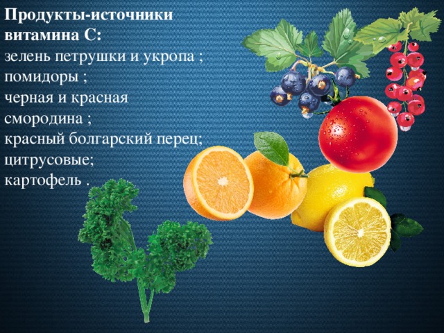 Продукты-источники витамина С: зелень петрушки и укропа ; помидоры ; черная и красная смородина ; красный болгарский перец; цитрусовые; картофель .