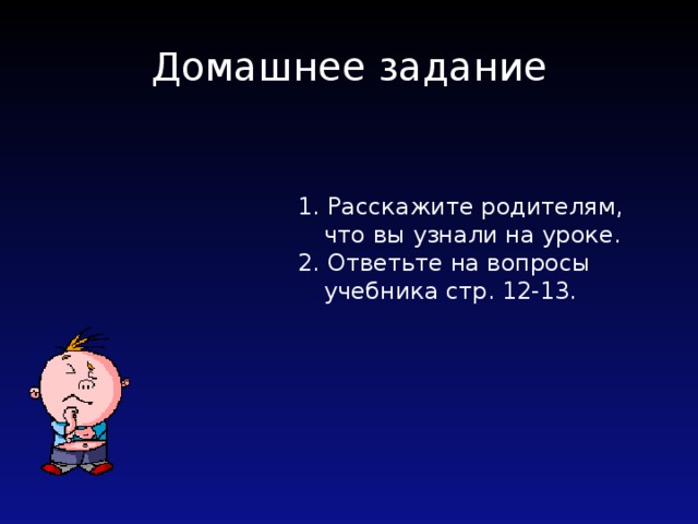 Домашнее задание 1. Расскажите родителям, что вы узнали на уроке. 2. Ответьте на вопросы учебника стр. 12-13. 