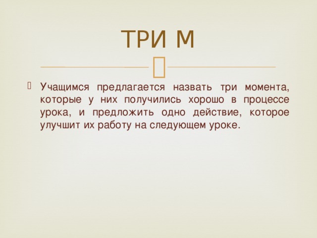 ТРИ М Учащимся предлагается назвать три момента, которые у них получились хорошо в процессе урока, и предложить одно действие, которое улучшит их работу на следующем уроке. 