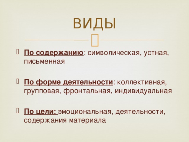 ВИДЫ По содержанию : символическая, устная, письменная По форме деятельности : коллективная, групповая, фронтальная, индивидуальная По цели: эмоциональная, деятельности, содержания материала 