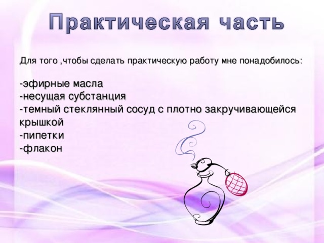 Для того ,чтобы сделать практическую работу мне понадобилось: -эфирные масла -несущая субстанция -темный стеклянный сосуд с плотно закручивающейся крышкой -пипетки -флакон