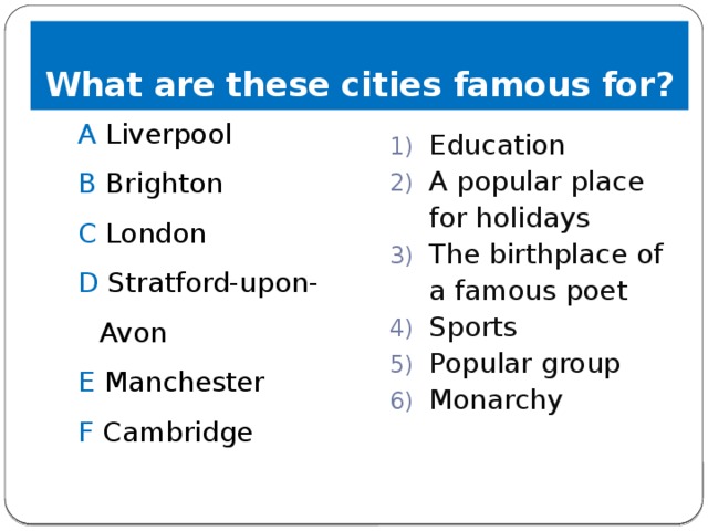 What are these cities famous for? A Liverpool Education A popular place for holidays The birthplace of a famous poet Sports Popular group Monarchy B Brighton C London D Stratford-upon-Avon E Manchester F Cambridge 