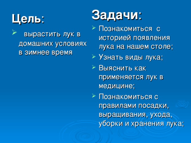 Задачи : Познакомиться с историей появления лука на нашем столе; Узнать виды лука; Выяснить как применяется лук в медицине; Познакомиться с правилами посадки, выращивания, ухода, уборки и хранения лука; Цель :  вырастить лук в домашних условиях в зимнее время   