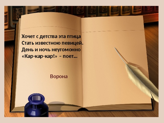 Хочет с детства эта птица  Стать известною певицей.  День и ночь неугомонно  «Кар-кар-кар!» – поет… Ворона 