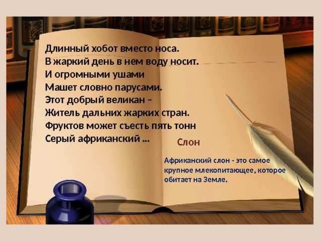 Длинный хобот вместо носа.  В жаркий день в нем воду носит.  И огромными ушами  Машет словно парусами.  Этот добрый великан –  Житель дальних жарких стран.  Фруктов может съесть пять тонн  Серый африканский … Слон Африканский слон - это самое крупное млекопитающее, которое обитает на Земле. 