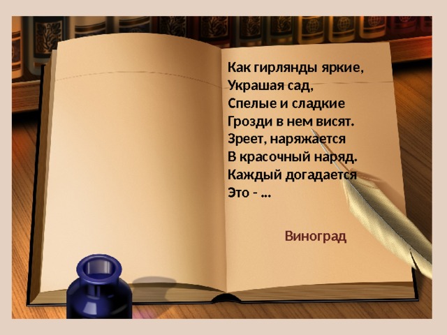 Как гирлянды яркие,  Украшая сад,  Спелые и сладкие  Грозди в нем висят.  Зреет, наряжается  В красочный наряд.  Каждый догадается  Это - … Виноград 