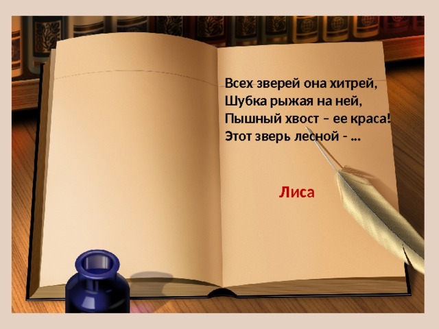 Всех зверей она хитрей,  Шубка рыжая на ней,  Пышный хвост – ее краса!  Этот зверь лесной - … Лиса 