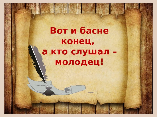 Вот и басне конец,  а кто слушал – молодец! 
