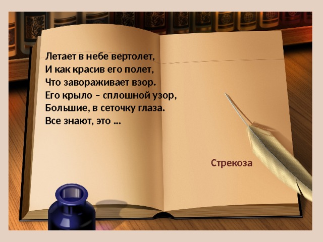Летает в небе вертолет,  И как красив его полет,  Что завораживает взор.  Его крыло – сплошной узор,  Большие, в сеточку глаза.  Все знают, это … Стрекоза 