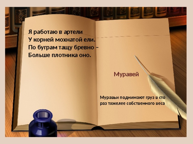 Я работаю в артели  У корней мохнатой ели.  По буграм тащу бревно –  Больше плотника оно. Муравей Муравьи поднимают груз в сто раз тяжелее собственного веса 