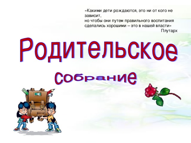 «Какими дети рождаются, это ни от кого не зависит,  но чтобы они путем правильного воспитания сделались хорошими – это в нашей власти»      Плутарх 