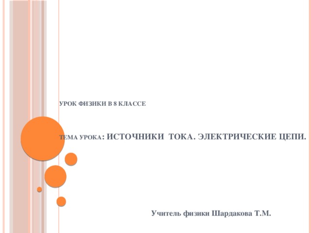 Урок физики в 8 классе      Тема урока : Источники тока. Электрические цепи.   Учитель физики Шардакова Т.М.