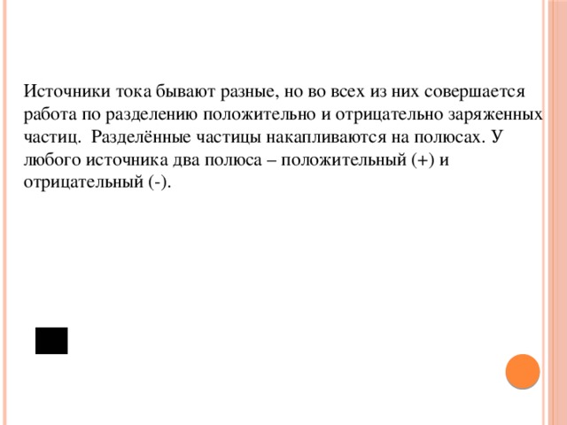 Источники тока бывают разные, но во всех из них совершается работа по разделению положительно и отрицательно заряженных частиц. Разделённые частицы накапливаются на полюсах. У любого источника два полюса – положительный (+) и отрицательный (-).