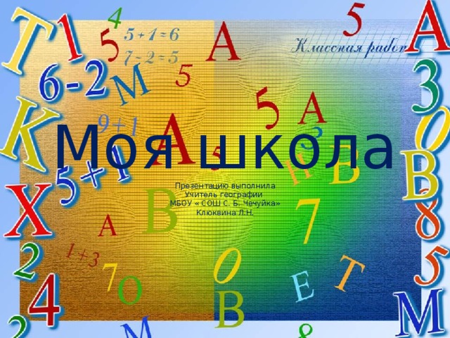 Моя школа  Презентацию выполнила  Учитель географии  МБОУ « СОШ С. Б. Чечуйка»  Клюквина Л.Н.   