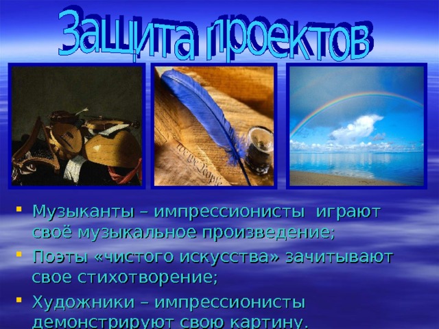Музыканты – импрессионисты играют своё музыкальное произведение; Поэты «чистого искусства» зачитывают свое стихотворение; Художники – импрессионисты демонстрируют свою картину. 