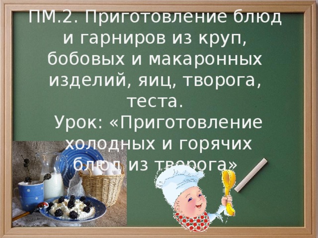 ПМ.2. Приготовление блюд и гарниров из круп, бобовых и макаронных изделий, яиц, творога, теста. Урок: «Приготовление холодных и горячих блюд из творога» 