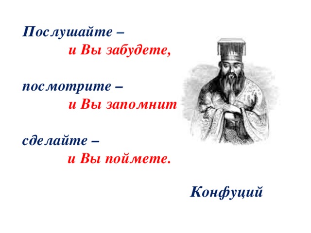 Послушайте –  и Вы забудете,  посмотрите –   и Вы запомните ,  сделайте –  и Вы поймете.   Конфуций  