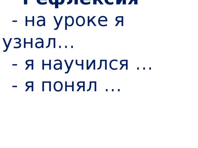 Рефлексия - на уроке я узнал… - я научился … - я понял … 