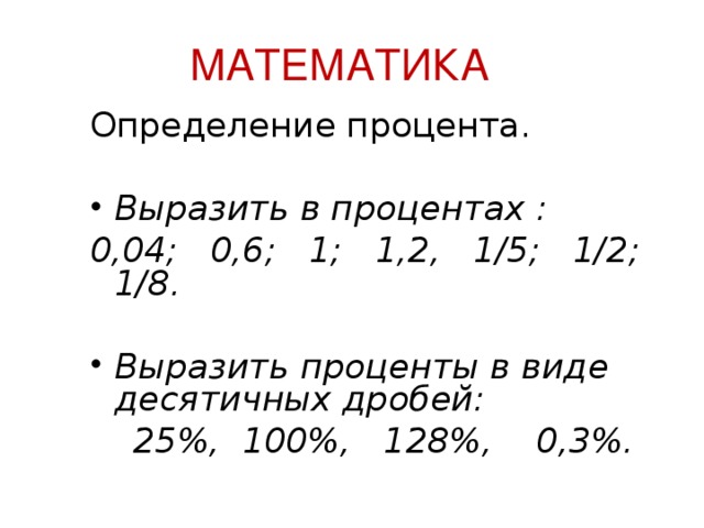 МАТЕМАТИКА  Определение процента. Выразить в процентах : 0,04;  0,6;  1;  1,2,  1/5;  1/2;  1/8.  Выразить проценты в виде десятичных дробей:  25%, 100%, 128%, 0,3%.    