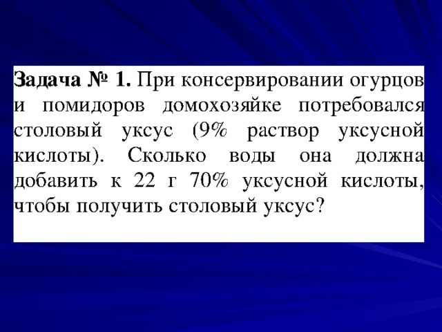 Задача № 1. При консервировании огурцов и помидоров домохозяйке потребовался столовый уксус (9% раствор уксусной кислоты). Сколько воды она должна добавить к 22 г 70% уксусной кислоты, чтобы получить столовый уксус? 