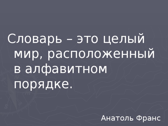 Словарь – это целый мир, расположенный в алфавитном порядке. Анатоль Франс 