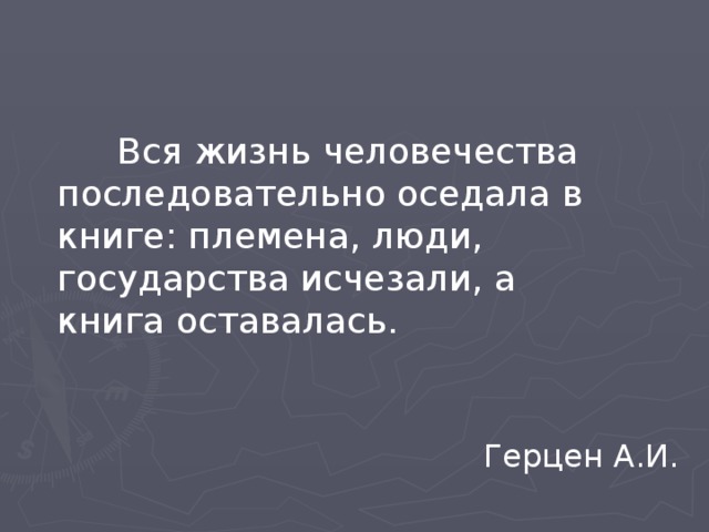   Вся жизнь человечества последовательно оседала в книге: племена, люди, государства исчезали, а книга оставалась. Герцен А.И. 