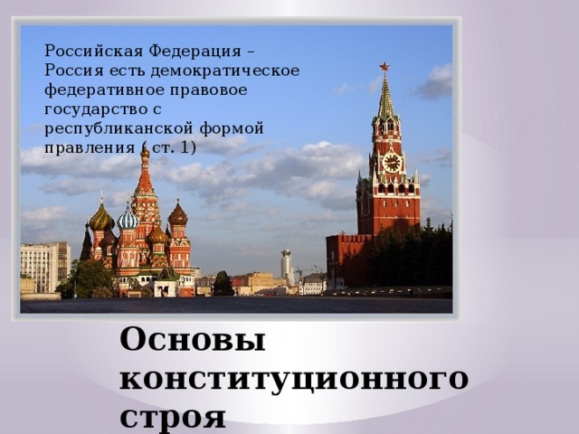 Российская Федерация – Россия есть демократическое федеративное правовое государство с республиканской формой правления ( ст. 1)  Основы конституционного строя  ( ст. 1 – 16) 