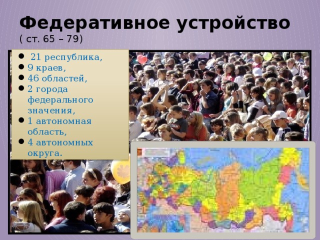 Федеративное устройство  ( ст. 65 – 79)  21 республика, 9 краев, 46 областей, 2 города федерального значения, 1 автономная область, 4 автономных округа. 