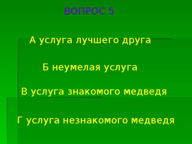 ВОПРОС 5 А услуга лучшего друга Б неумелая услуга В услуга знакомого медведя Г услуга незнакомого медведя