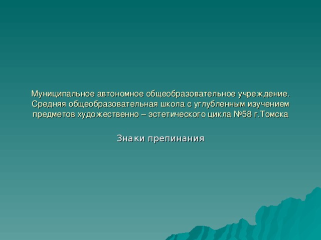 Муниципальное автономное общеобразовательное учреждение.  Средняя общеобразовательная школа с углубленным изучением  предметов художественно – эстетического цикла №58 г.Томска Знаки препинания 