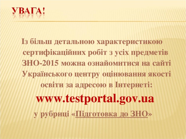  Із більш детальною характеристикою сертифікаційних робіт з усіх предметів ЗНО-2015 можна ознайомитися на сайті Українського центру оцінювання якості освіти за адресою в Інтернеті: www.testportal.gov.ua у рубриці « Підготовка до ЗНО » 