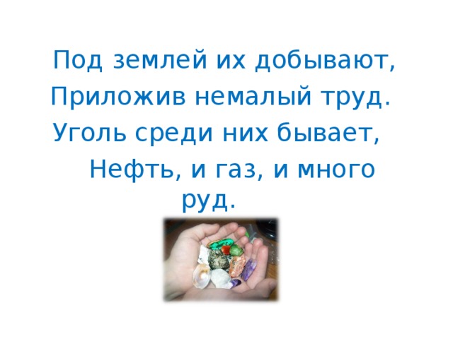  Под землей их добывают,  Приложив немалый труд.  Уголь среди них бывает,  Нефть, и газ, и много руд.   