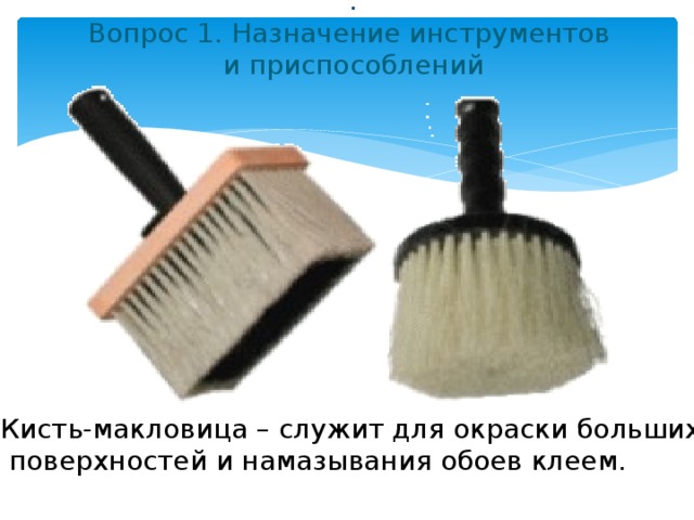        .  Вопрос 1. Назначение инструментов  и приспособлений Кисть-макловица – служит для окраски больших  поверхностей и намазывания обоев клеем. 