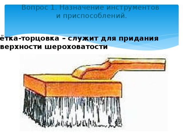 Вопрос 1. Назначение инструментов  и приспособлений .   Щётка-торцовка – служит для придания поверхности шероховатости 