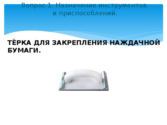 Вопрос 1. Назначение инструментов  и приспособлений .   ТЁРКА ДЛЯ ЗАКРЕПЛЕНИЯ НАЖДАЧНОЙ БУМАГИ. 