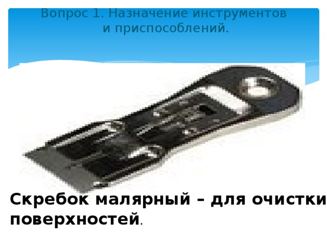 Вопрос 1. Назначение инструментов  и приспособлений .   Скребок малярный – для очистки поверхностей . 