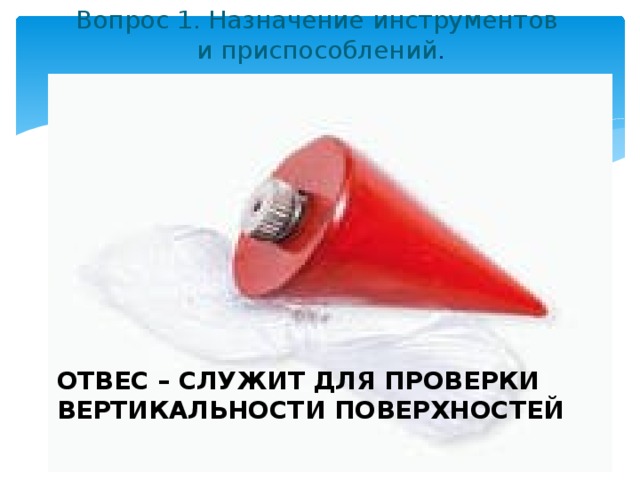 Вопрос 1. Назначение инструментов  и приспособлений .   ОТВЕС – СЛУЖИТ ДЛЯ ПРОВЕРКИ ВЕРТИКАЛЬНОСТИ ПОВЕРХНОСТЕЙ 