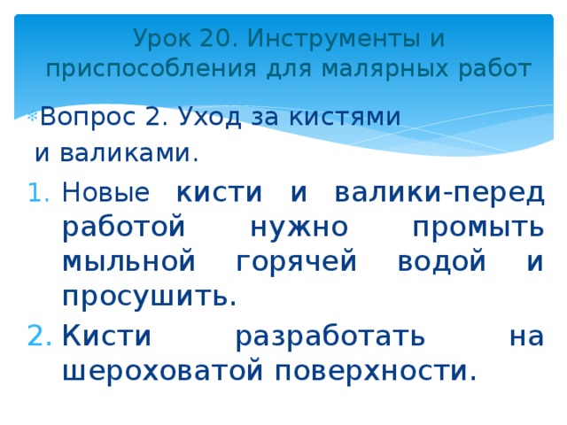 Урок 20. Инструменты и приспособления для малярных работ Вопрос 2. Уход за кистями  и валиками. Новые кисти и валики-перед работой нужно промыть мыльной горячей водой и просушить. Кисти разработать на шероховатой поверхности. 