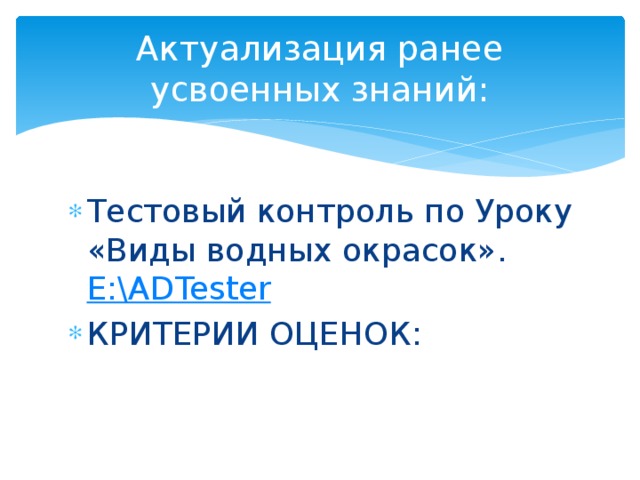 Актуализация ранее усвоенных знаний: Тестовый контроль по Уроку «Виды водных окрасок». E:\ADTester КРИТЕРИИ ОЦЕНОК: 