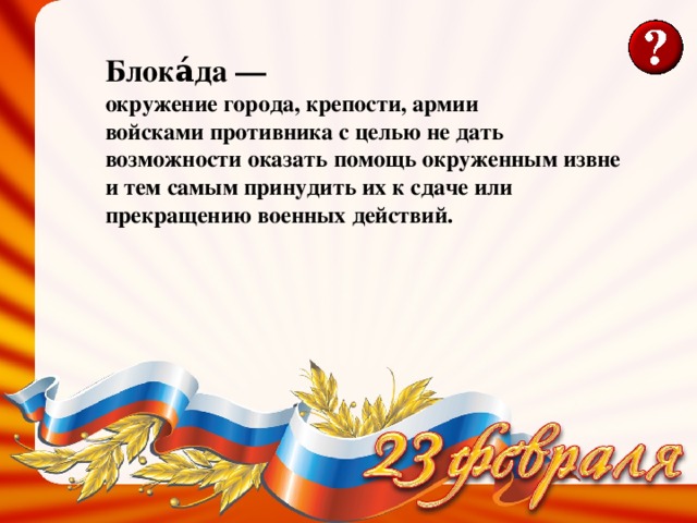 Блока́да — окружение города, крепости, армии войсками противника с целью не дать возможности оказать помощь окруженным извне и тем самым принудить их к сдаче или прекращению военных действий. 