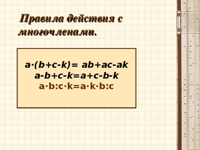  Правила действия с многочленами. a·(b+c-k)= ab+ac-ak a-b+c-k=a+c-b-k a·b : c·k=a·k·b : c 
