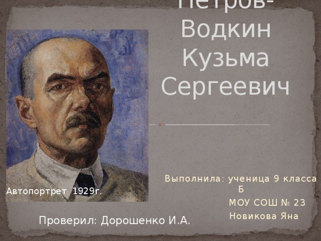 Петров-Водкин Кузьма Сергеевич   Выполнила: ученица 9 класса Б  МОУ СОШ № 23  Новикова Яна Автопортрет 1929г. Проверил: Дорошенко И.А. 