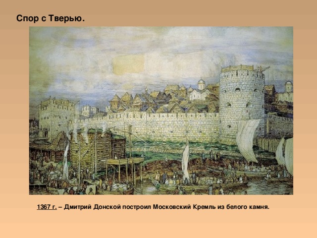Спор с Тверью. 1367 г. – Дмитрий Донской построил Московский Кремль из белого камня. 