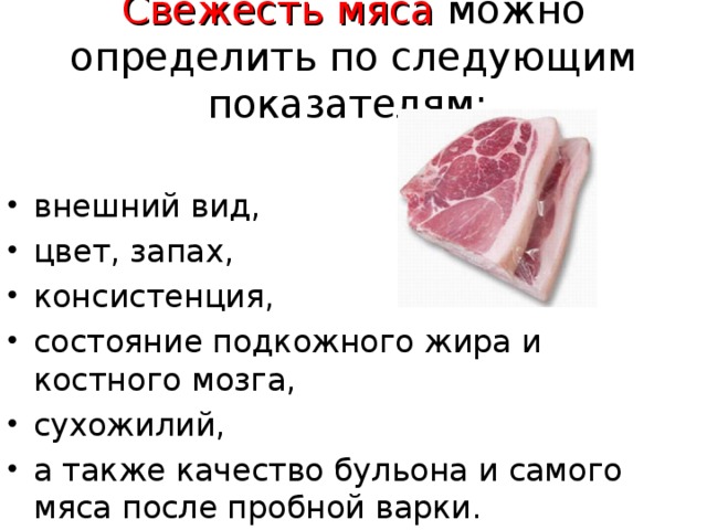 Свежесть мяса можно определить по следующим показателям: внешний вид, цвет, запах, консистенция, состояние подкожного жира и костного мозга, сухожилий, а также качество бульона и самого мяса после пробной варки.  