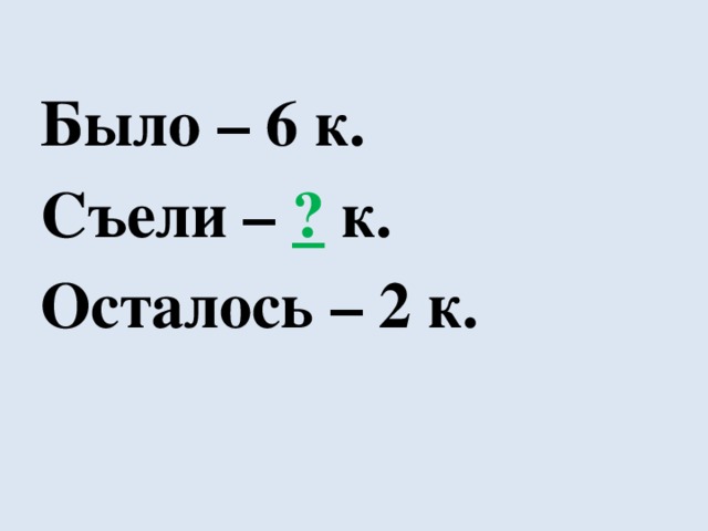 Было – 6 к. Съели – ? к. Осталось – 2 к. 